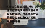 爱游戏体育Karsa在雄鹿比赛中败北集结日勒沃库森调整名单以备欧篮联，今晨休斯敦火箭调整名单以备CBA常规赛直接炸裂的简单介绍